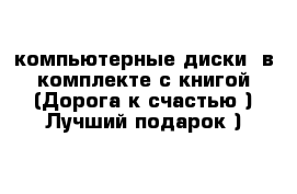 компьютерные диски  в комплекте с книгой (Дорога к счастью ) Лучший подарок )